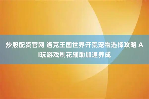 炒股配资官网 洛克王国世界开荒宠物选择攻略 AI玩游戏刷花辅助加速养成