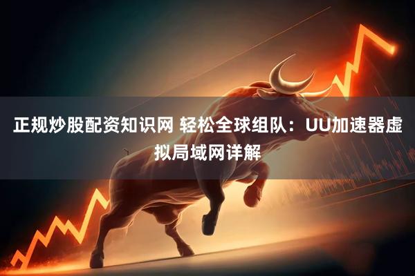 正规炒股配资知识网 轻松全球组队：UU加速器虚拟局域网详解