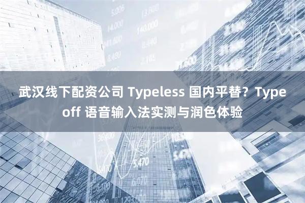 武汉线下配资公司 Typeless 国内平替？Typeoff 语音输入法实测与润色体验
