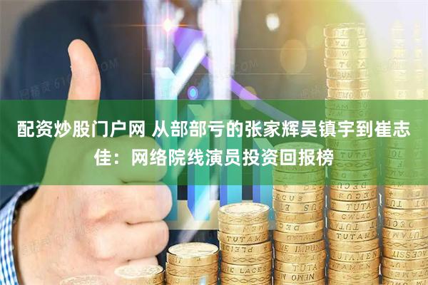 配资炒股门户网 从部部亏的张家辉吴镇宇到崔志佳：网络院线演员投资回报榜