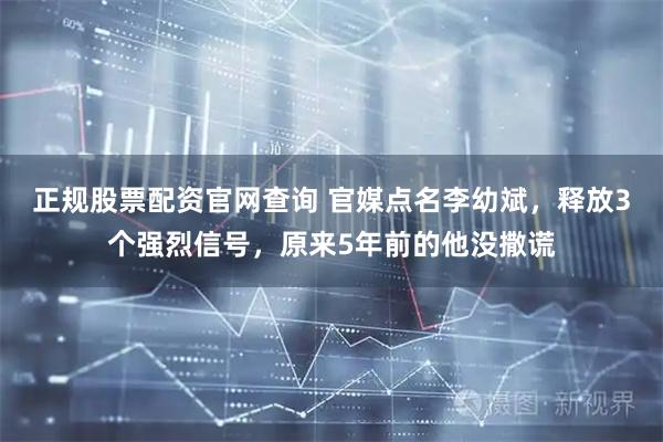 正规股票配资官网查询 官媒点名李幼斌，释放3个强烈信号，原来5年前的他没撒谎