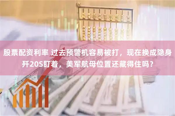 股票配资利率 过去预警机容易被打，现在换成隐身歼20S盯着，美军航母位置还藏得住吗？