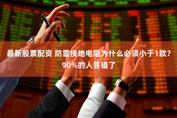 最新股票配资 防雷接地电阻为什么必须小于1欧？90%的人答错了