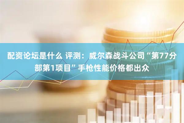 配资论坛是什么 评测：威尔森战斗公司“第77分部第1项目”手枪性能价格都出众