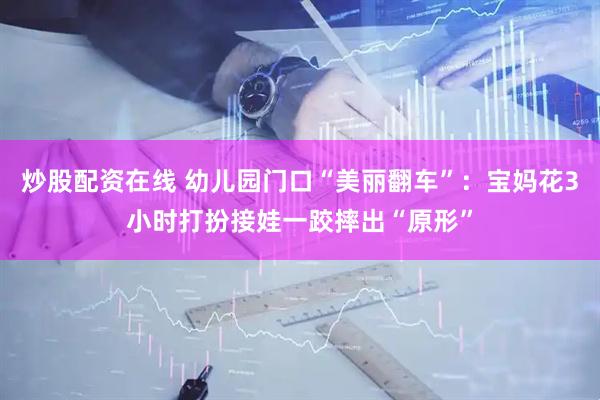 炒股配资在线 幼儿园门口“美丽翻车”：宝妈花3小时打扮接娃一跤摔出“原形”
