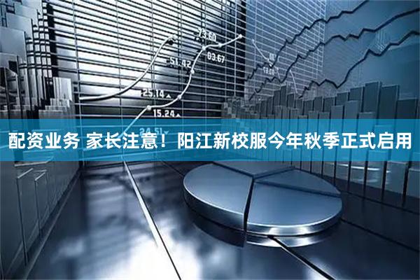 配资业务 家长注意！阳江新校服今年秋季正式启用