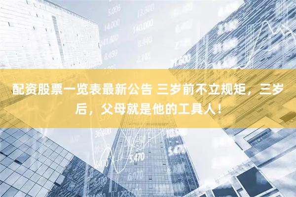 配资股票一览表最新公告 三岁前不立规矩，三岁后，父母就是他的工具人！