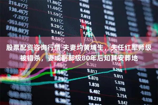 股票配资咨询行情 夫妻均黄埔生，夫任红军师级被错杀，妻成副部级80年后知其安葬地