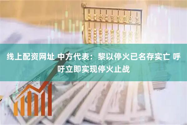 线上配资网址 中方代表：黎以停火已名存实亡 呼吁立即实现停火止战