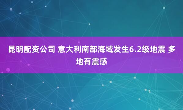 昆明配资公司 意大利南部海域发生6.2级地震 多地有震感