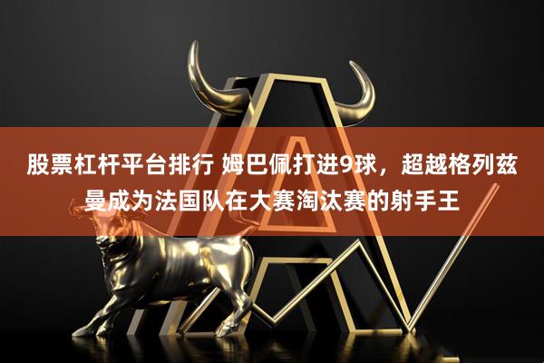 股票杠杆平台排行 姆巴佩打进9球，超越格列兹曼成为法国队在大赛淘汰赛的射手王