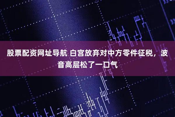股票配资网址导航 白宫放弃对中方零件征税，波音高层松了一口气