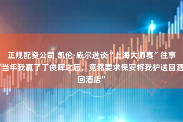 正规配资公司 凯伦·威尔逊谈“上海大师赛”往事：“当年我赢了丁俊晖之后，竟然要求保安将我护送回酒店”