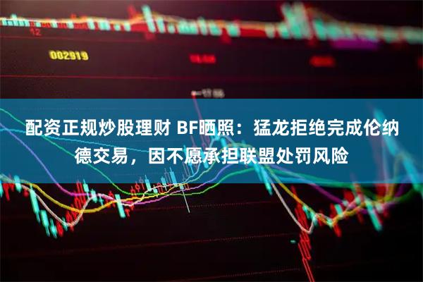 配资正规炒股理财 BF晒照：猛龙拒绝完成伦纳德交易，因不愿承担联盟处罚风险