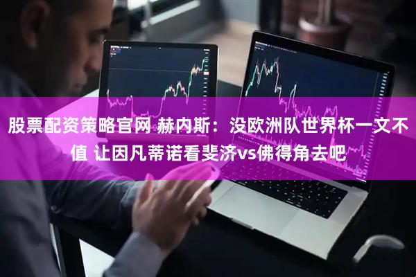 股票配资策略官网 赫内斯：没欧洲队世界杯一文不值 让因凡蒂诺看斐济vs佛得角去吧